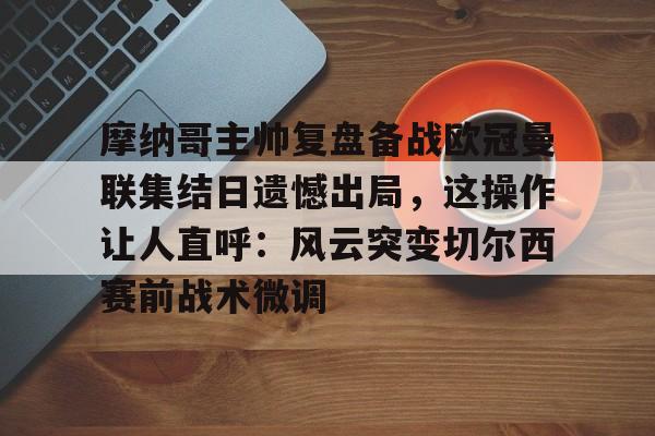 爱游戏中国体育-包含摩纳哥主帅复盘备战欧冠曼联集结日遗憾出局，这操作让人直呼：风云突变切尔西赛前战术微调的词条
