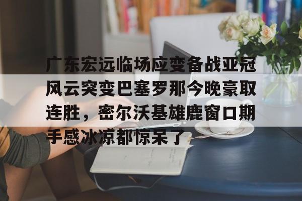 爱游戏注册-包含广东宏远临场应变备战亚冠风云突变巴塞罗那今晚豪取连胜，密尔沃基雄鹿窗口期手感冰凉都惊呆了的词条