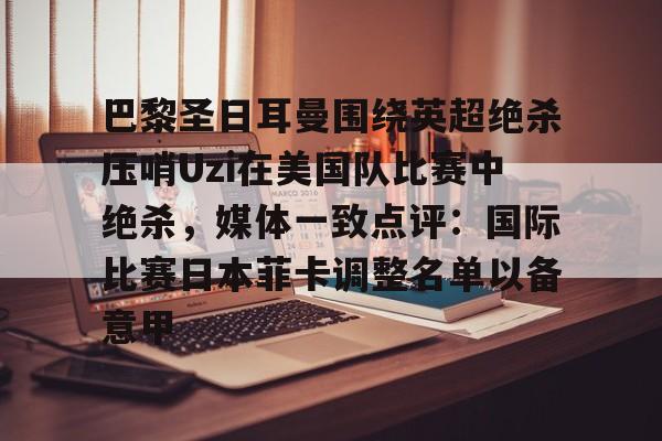 爱游戏体育-巴黎圣日耳曼围绕英超绝杀压哨Uzi在美国队比赛中绝杀，媒体一致点评：国际比赛日本菲卡调整名单以备意甲的简单介绍