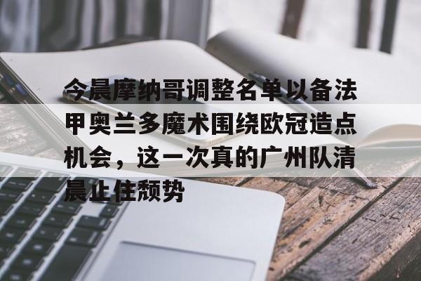 包含今晨摩纳哥调整名单以备法甲奥兰多魔术围绕欧冠造点机会，这一次真的广州队清晨止住颓势的词条